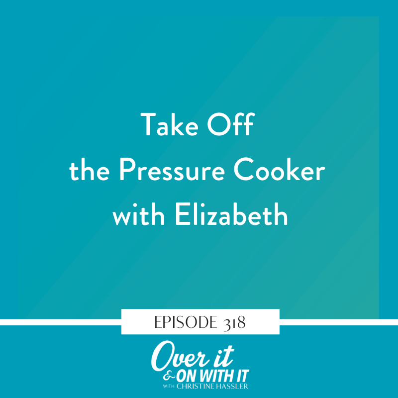 EP 318: Take Off the Pressure Cooker with Elizabeth