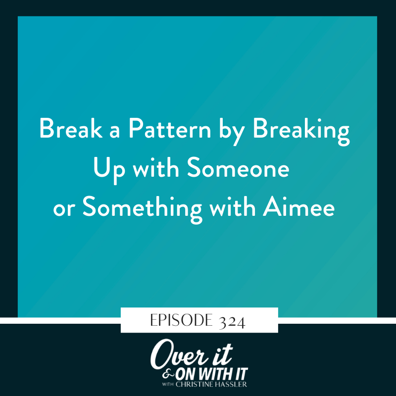 EP 324: Break a Pattern by Breaking Up with Someone or Something with Aimee